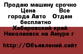 Продаю машину срочно!!! › Цена ­ 5 000 - Все города Авто » Отдам бесплатно   . Хабаровский край,Николаевск-на-Амуре г.